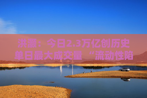 洪灏：今日2.3万亿创历史单日最大成交量 “流动性陷阱”值得关注