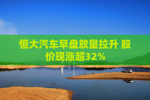 恒大汽车早盘放量拉升 股价现涨超32%