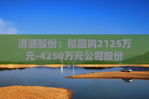 清源股份：拟回购2125万元-4250万元公司股份