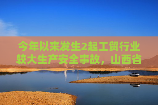 今年以来发生2起工贸行业较大生产安全事故，山西省吕梁市人民政府被约谈  第1张