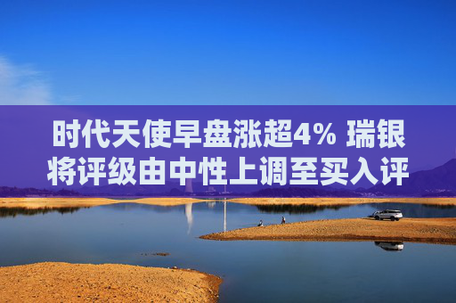 时代天使早盘涨超4% 瑞银将评级由中性上调至买入评级