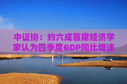 中证协：约六成首席经济学家认为四季度GDP同比增速将上升  第1张