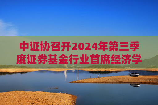 中证协召开2024年第三季度证券基金行业首席经济学家例会  第1张