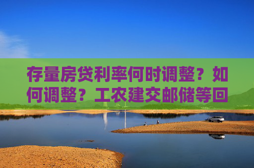 存量房贷利率何时调整？如何调整？工农建交邮储等回应！