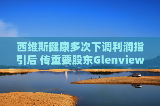 西维斯健康多次下调利润指引后 传重要股东Glenview将与高管会面以推动改革