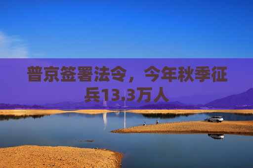 普京签署法令，今年秋季征兵13.3万人