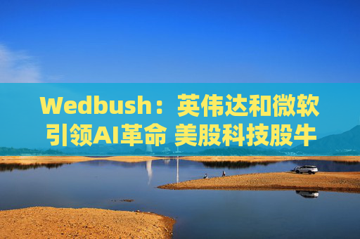 Wedbush：英伟达和微软引领AI革命 美股科技股牛市迈入新阶段  第1张