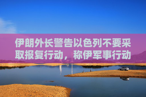 伊朗外长警告以色列不要采取报复行动，称伊军事行动已经结束  第1张