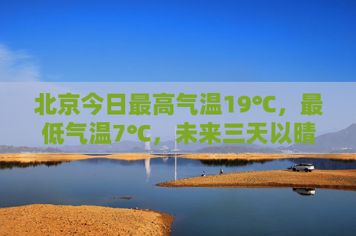 北京今日最高气温19℃，最低气温7℃，未来三天以晴为主