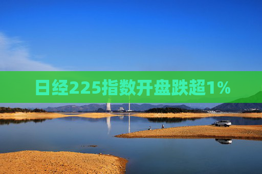 日经225指数开盘跌超1%  第1张