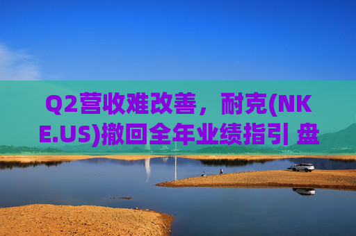 Q2营收难改善，耐克(NKE.US)撤回全年业绩指引 盘后跌超5%  第1张