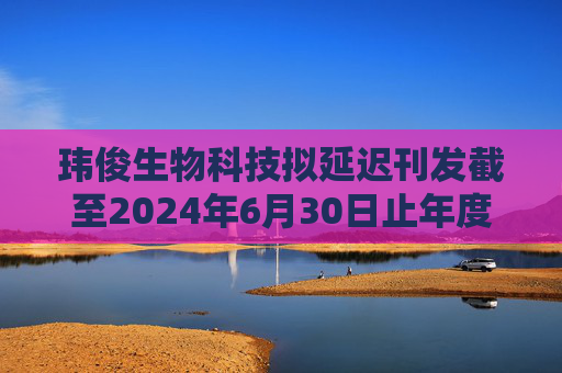 玮俊生物科技拟延迟刊发截至2024年6月30日止年度业绩  第1张