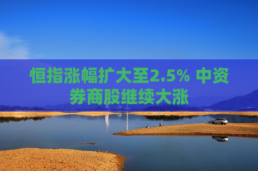 恒指涨幅扩大至2.5% 中资券商股继续大涨