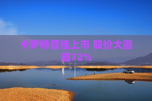 卡罗特首挂上市 股价大涨超72%