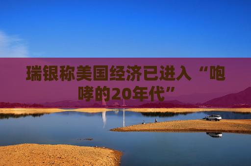 瑞银称美国经济已进入“咆哮的20年代”