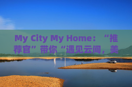 My City My Home：“推荐官”带你“遇见云间，美丽同行”