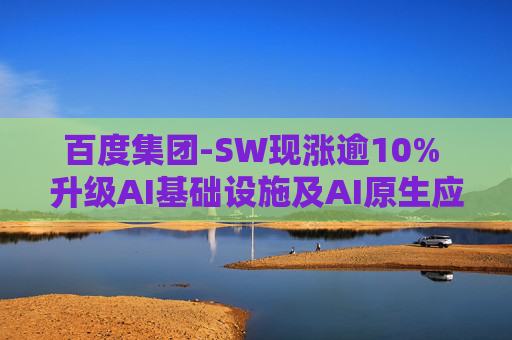 百度集团-SW现涨逾10% 升级AI基础设施及AI原生应用产品  第1张