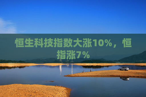 恒生科技指数大涨10%，恒指涨7%  第1张