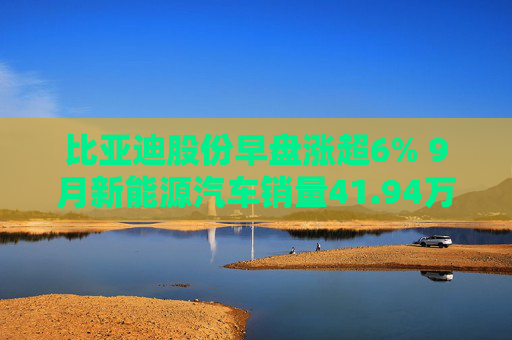 比亚迪股份早盘涨超6% 9月新能源汽车销量41.94万辆  第1张