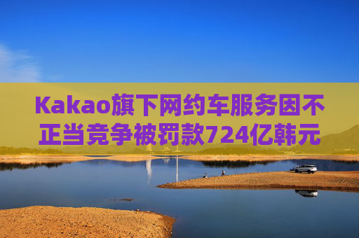 Kakao旗下网约车服务因不正当竞争被罚款724亿韩元  第1张