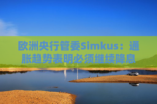 欧洲央行管委Simkus：通胀趋势表明必须继续降息  第1张