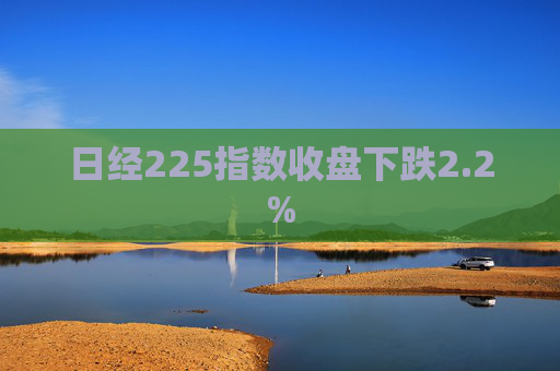 日经225指数收盘下跌2.2%