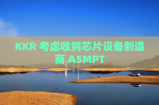 KKR 考虑收购芯片设备制造商 ASMPT