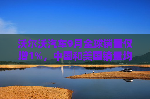 沃尔沃汽车9月全球销量仅增1%，中国和美国销量均大跌  第1张