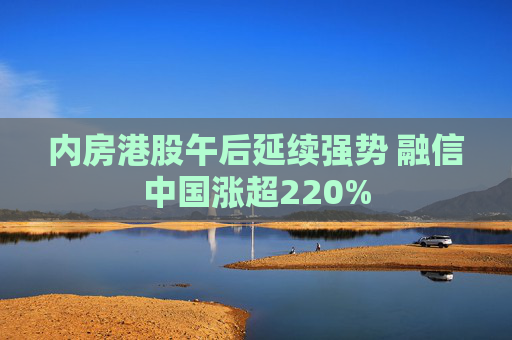 内房港股午后延续强势 融信中国涨超220%