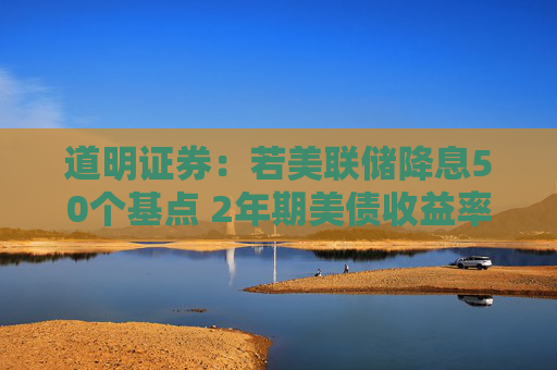 道明证券：若美联储降息50个基点 2年期美债收益率将下探3.25%  第1张