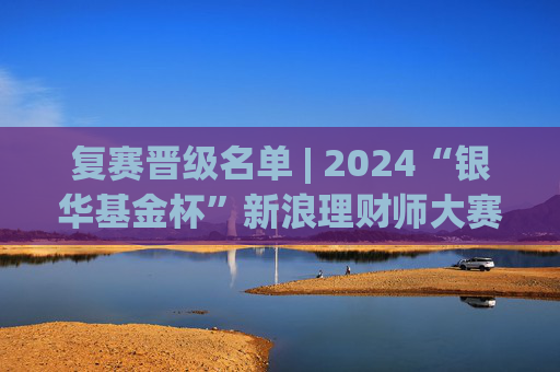 复赛晋级名单 | 2024“银华基金杯”新浪理财师大赛  第1张