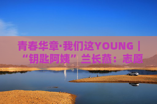 青春华章·我们这YOUNG｜“钥匙阿姨”兰长燕：志愿者精神应该一代代传承下去