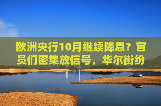 欧洲央行10月继续降息？官员们密集放信号，华尔街纷纷改预期