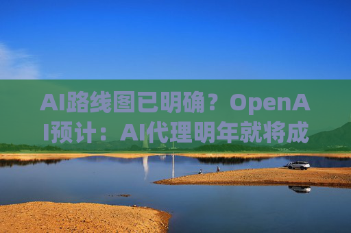 AI路线图已明确？OpenAI预计：AI代理明年就将成为主流