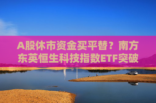 A股休市资金买平替？南方东英恒生科技指数ETF突破400亿港元