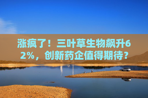 涨疯了！三叶草生物飙升62%，创新药企值得期待？