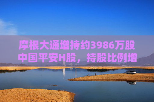 摩根大通增持约3986万股中国平安H股，持股比例增至8.28%  第1张