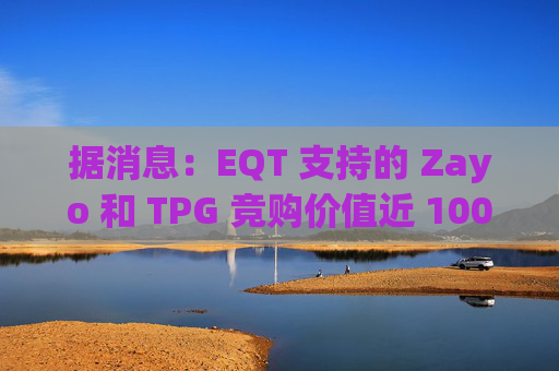 据消息：EQT 支持的 Zayo 和 TPG 竞购价值近 100 亿美元的皇冠城堡资产  第1张