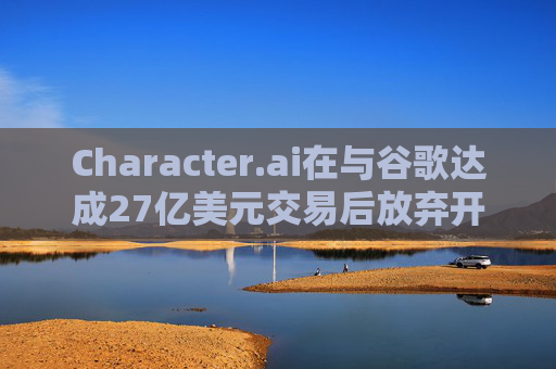 Character.ai在与谷歌达成27亿美元交易后放弃开发AI大模型  第1张