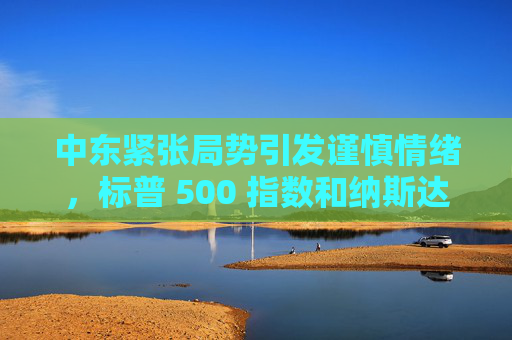 中东紧张局势引发谨慎情绪，标普 500 指数和纳斯达克指数创两周新低  第1张