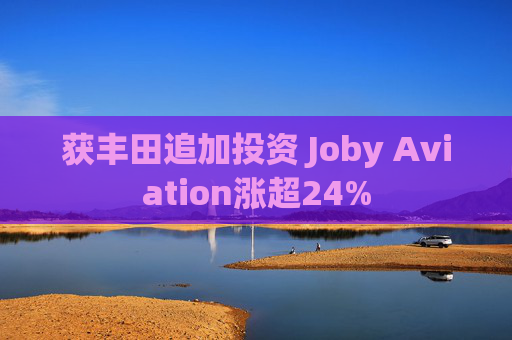 获丰田追加投资 Joby Aviation涨超24%  第1张