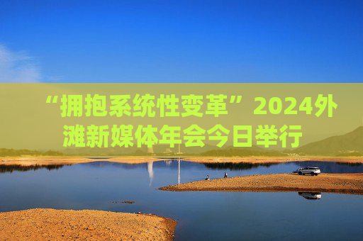 “拥抱系统性变革”2024外滩新媒体年会今日举行  第1张