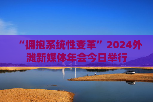 “拥抱系统性变革”2024外滩新媒体年会今日举行