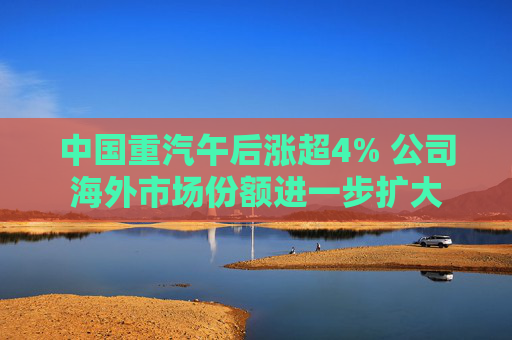 中国重汽午后涨超4% 公司海外市场份额进一步扩大  第1张