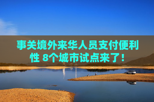 事关境外来华人员支付便利性 8个城市试点来了！