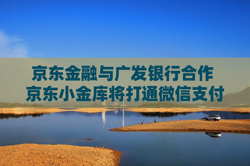 京东金融与广发银行合作 京东小金库将打通微信支付、支付宝等外部场景  第1张