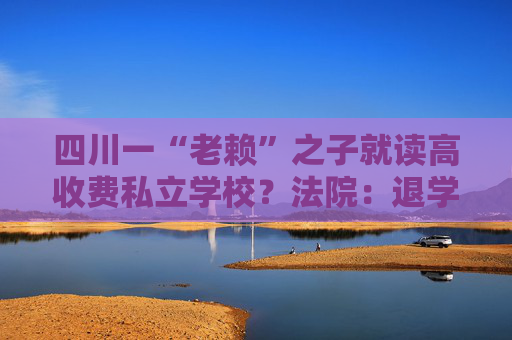 四川一“老赖”之子就读高收费私立学校？法院：退学，转入公立学校就读  第1张