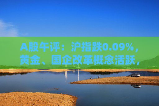 A股午评：沪指跌0.09%，黄金、国企改革概念活跃，白酒股走低  第1张