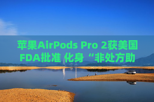 苹果AirPods Pro 2获美国FDA批准 化身“非处方助听器”