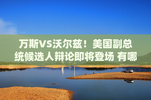 万斯VS沃尔兹！美国副总统候选人辩论即将登场 有哪些看点？